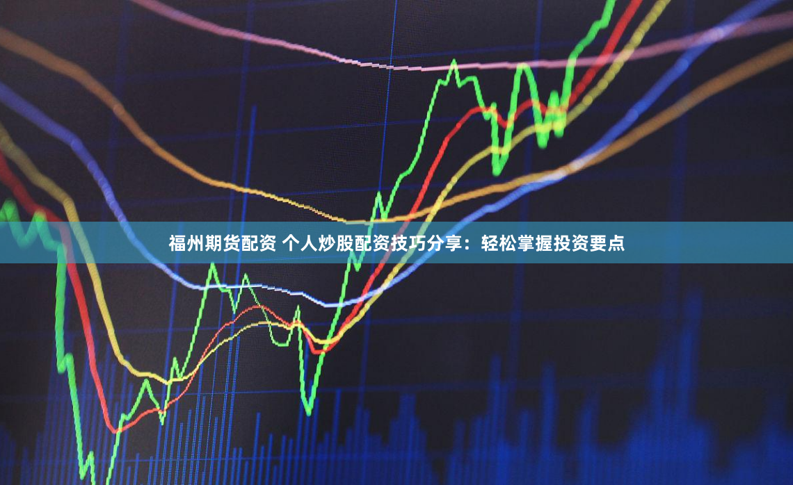 福州期货配资 个人炒股配资技巧分享：轻松掌握投资要点
