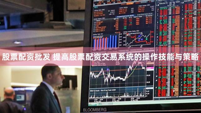 股票配资批发 提高股票配资交易系统的操作技能与策略