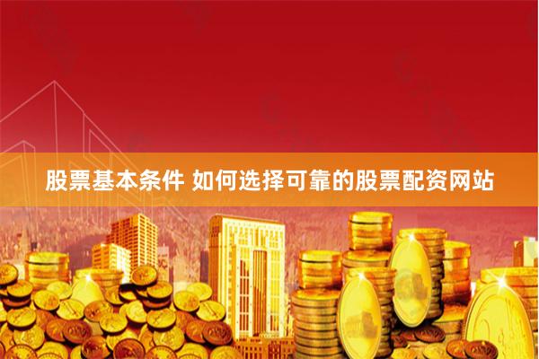 股票基本条件 如何选择可靠的股票配资网站