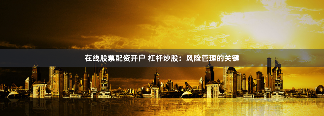 在线股票配资开户 杠杆炒股：风险管理的关键