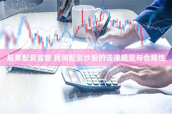 股票配资监管 民间配资炒股的法律规定与合规性