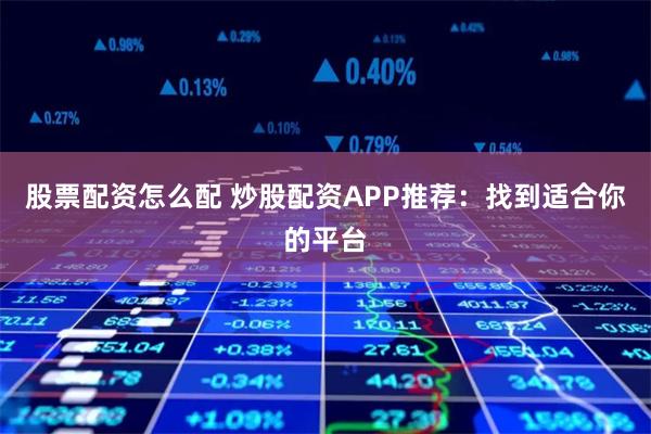 股票配资怎么配 炒股配资APP推荐：找到适合你的平台