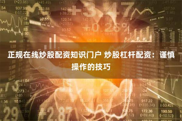 正规在线炒股配资知识门户 炒股杠杆配资：谨慎操作的技巧