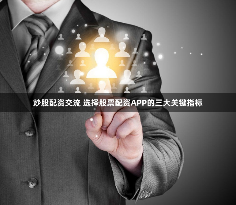 炒股配资交流 选择股票配资APP的三大关键指标