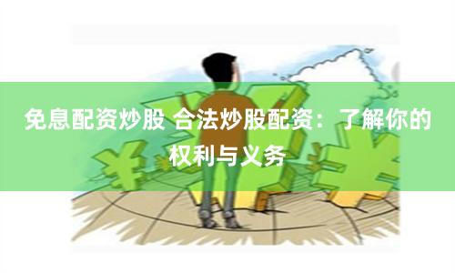 免息配资炒股 合法炒股配资：了解你的权利与义务