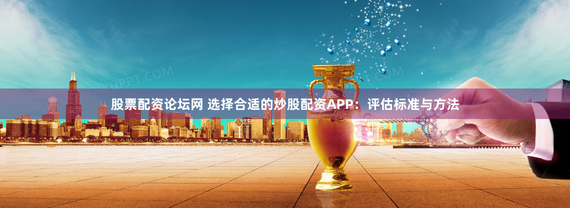 股票配资论坛网 选择合适的炒股配资APP：评估标准与方法