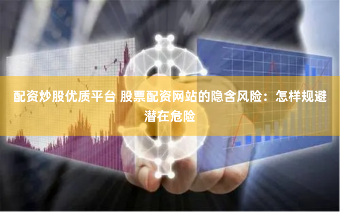 配资炒股优质平台 股票配资网站的隐含风险：怎样规避潜在危险