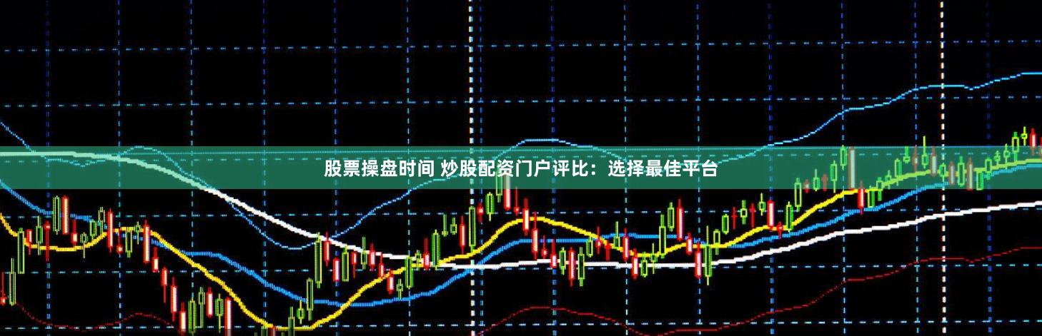 股票操盘时间 炒股配资门户评比：选择最佳平台