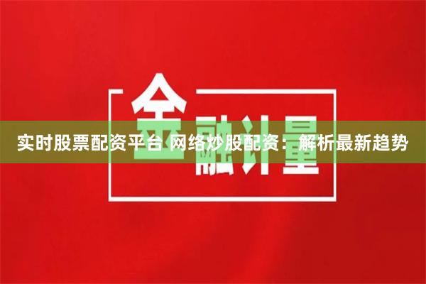 实时股票配资平台 网络炒股配资：解析最新趋势