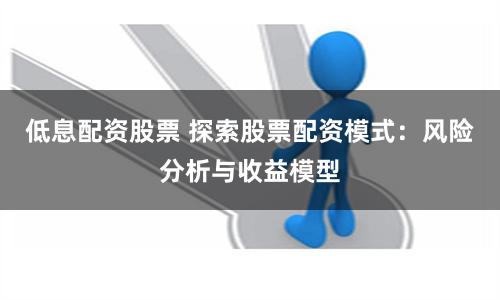 低息配资股票 探索股票配资模式：风险分析与收益模型
