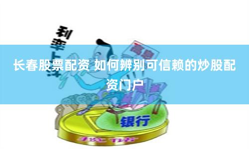 长春股票配资 如何辨别可信赖的炒股配资门户