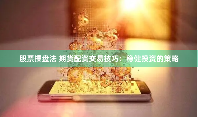 股票操盘法 期货配资交易技巧：稳健投资的策略