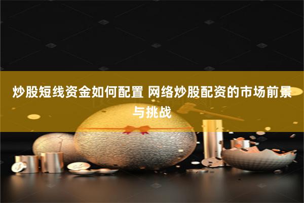 炒股短线资金如何配置 网络炒股配资的市场前景与挑战