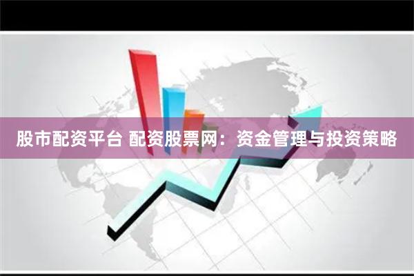 股市配资平台 配资股票网：资金管理与投资策略