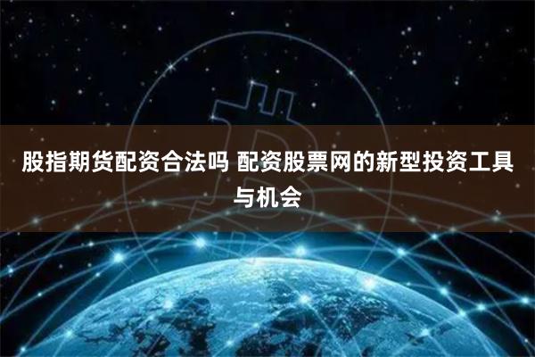股指期货配资合法吗 配资股票网的新型投资工具与机会