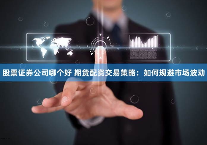 股票证券公司哪个好 期货配资交易策略：如何规避市场波动