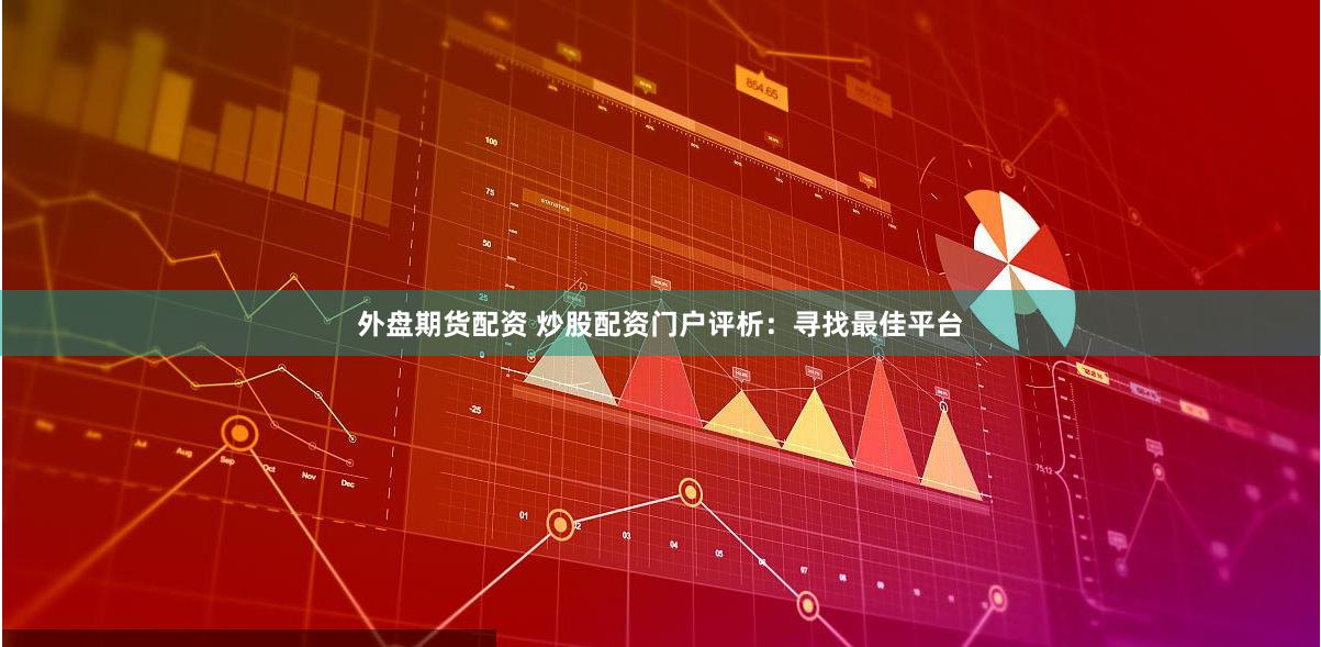 外盘期货配资 炒股配资门户评析：寻找最佳平台