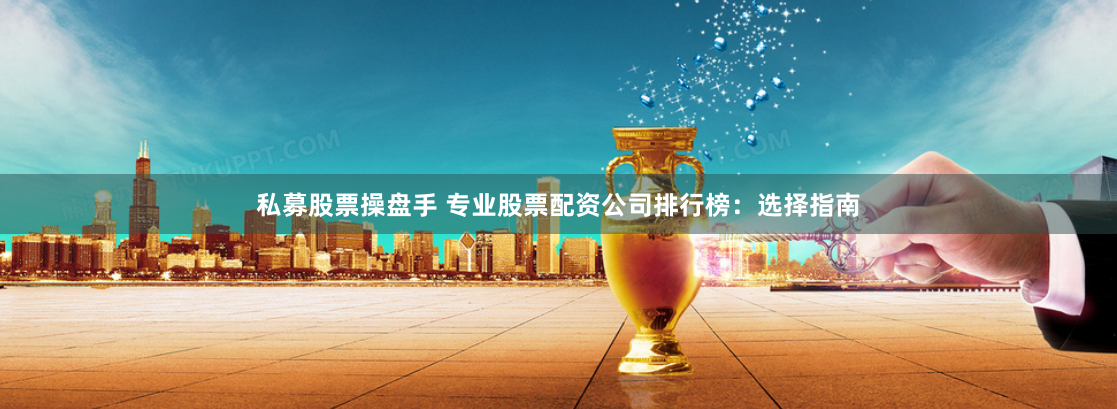 私募股票操盘手 专业股票配资公司排行榜：选择指南