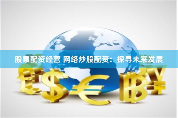 股票配资经营 网络炒股配资：探寻未来发展