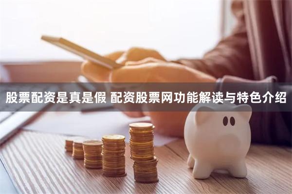 股票配资是真是假 配资股票网功能解读与特色介绍