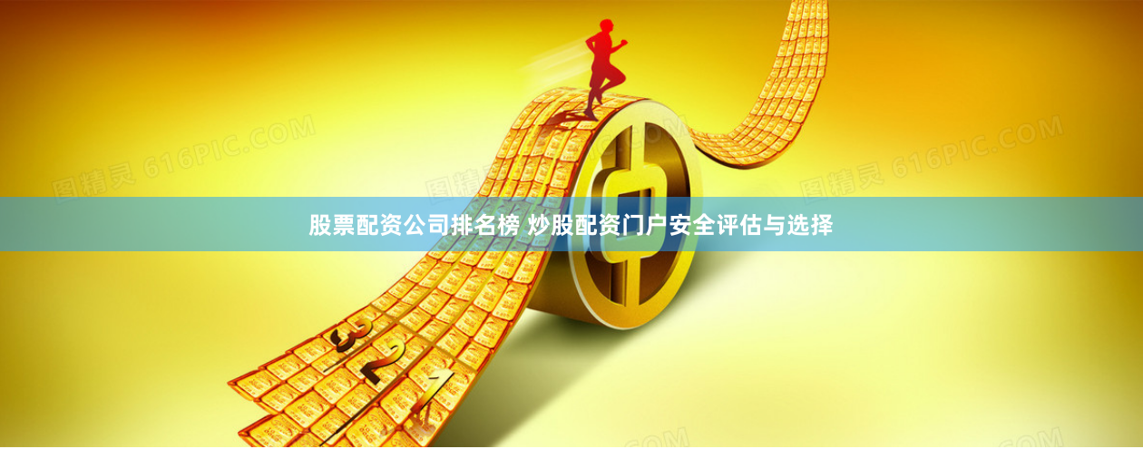 股票配资公司排名榜 炒股配资门户安全评估与选择