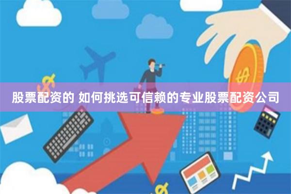 股票配资的 如何挑选可信赖的专业股票配资公司