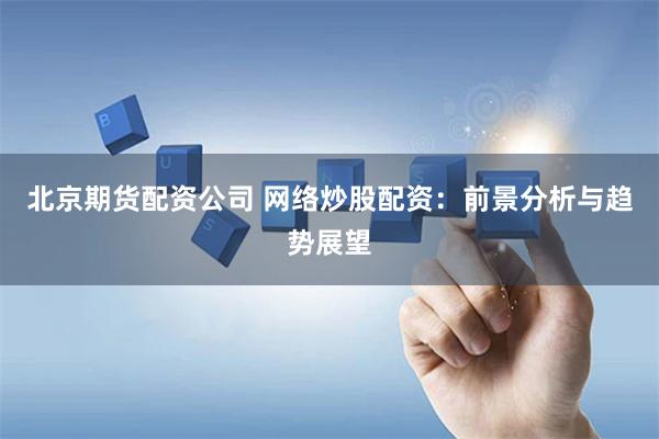 北京期货配资公司 网络炒股配资：前景分析与趋势展望
