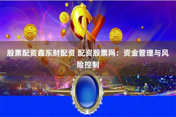 股票配资鑫东财配资 配资股票网：资金管理与风险控制