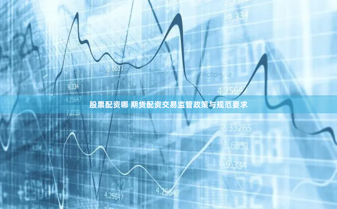 股票配资哪 期货配资交易监管政策与规范要求