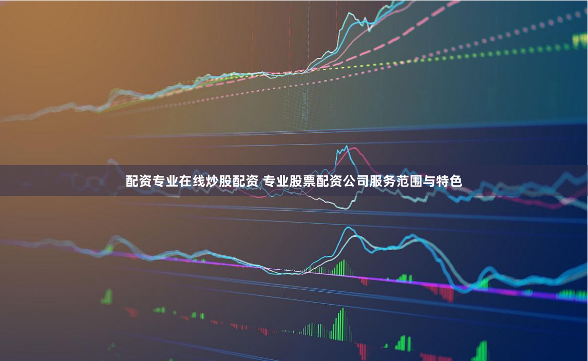 配资专业在线炒股配资 专业股票配资公司服务范围与特色