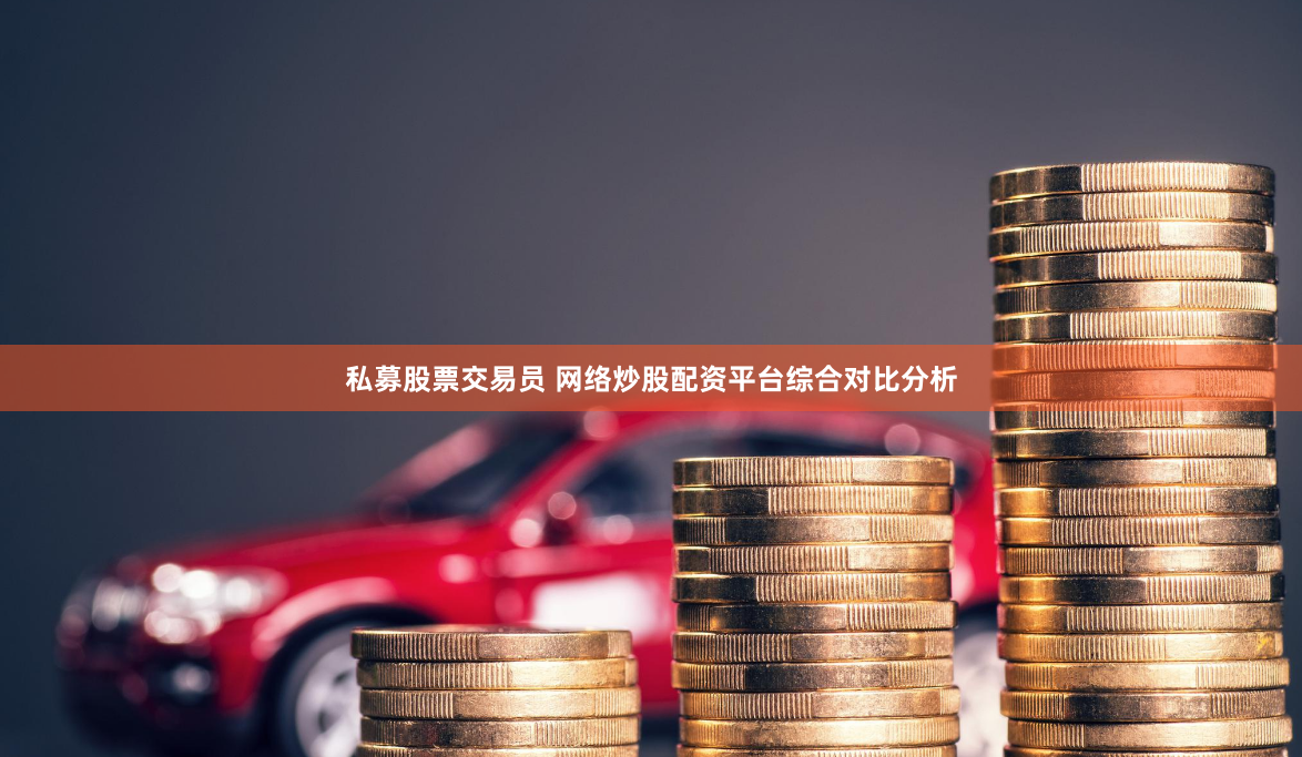 私募股票交易员 网络炒股配资平台综合对比分析