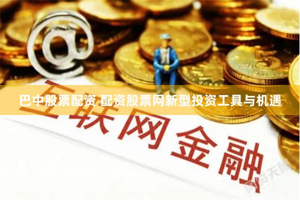 巴中股票配资 配资股票网新型投资工具与机遇