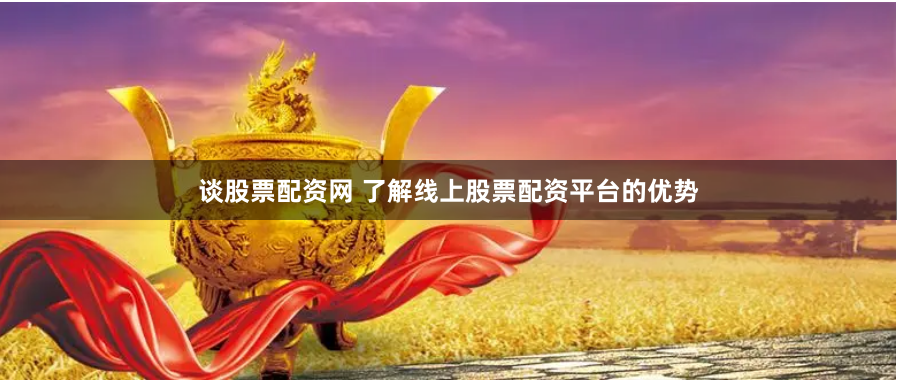 谈股票配资网 了解线上股票配资平台的优势