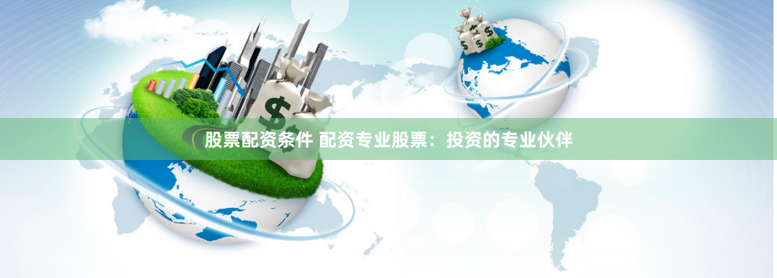 股票配资条件 配资专业股票：投资的专业伙伴