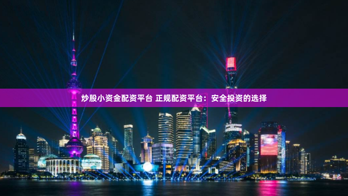 炒股小资金配资平台 正规配资平台：安全投资的选择