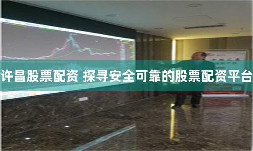 许昌股票配资 探寻安全可靠的股票配资平台