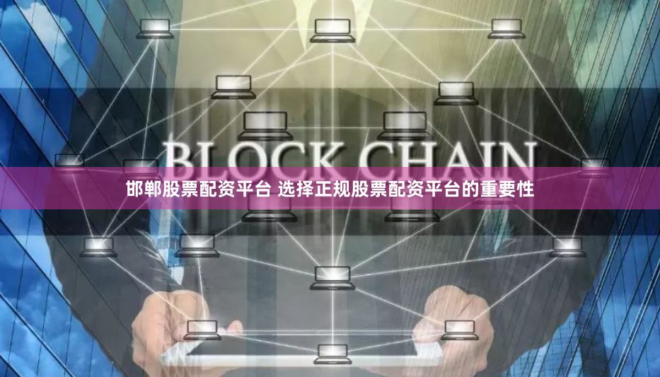 邯郸股票配资平台 选择正规股票配资平台的重要性