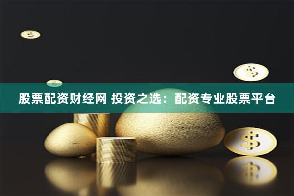股票配资财经网 投资之选：配资专业股票平台