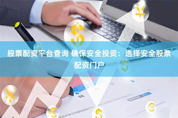 股票配资平台查询 确保安全投资：选择安全股票配资门户