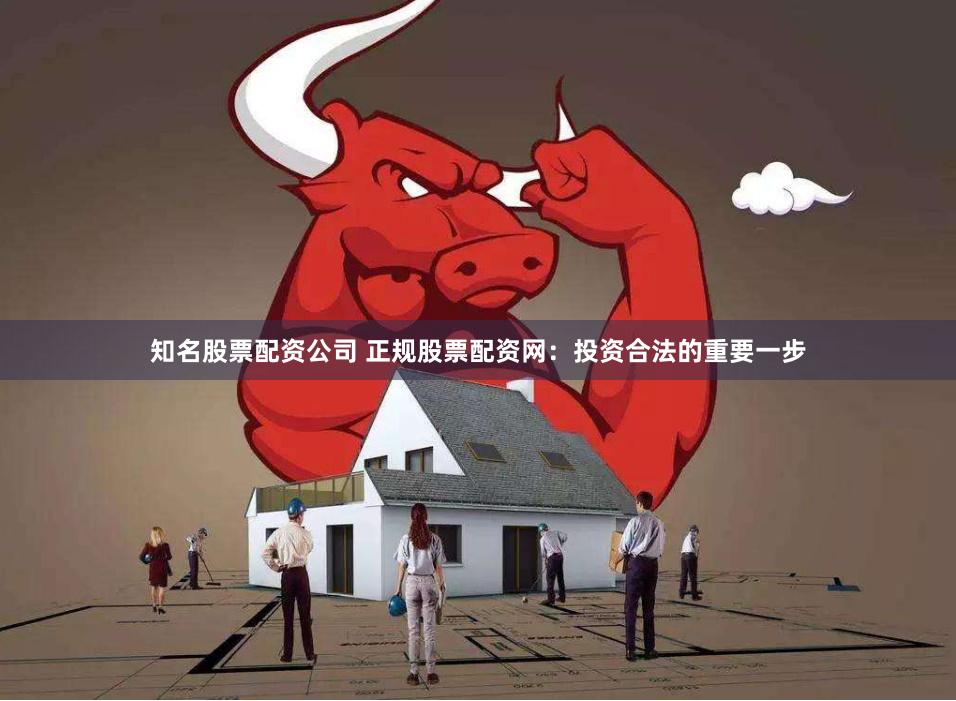 知名股票配资公司 正规股票配资网：投资合法的重要一步