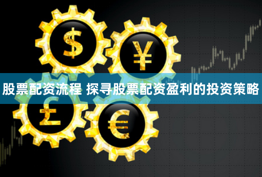 股票配资流程 探寻股票配资盈利的投资策略