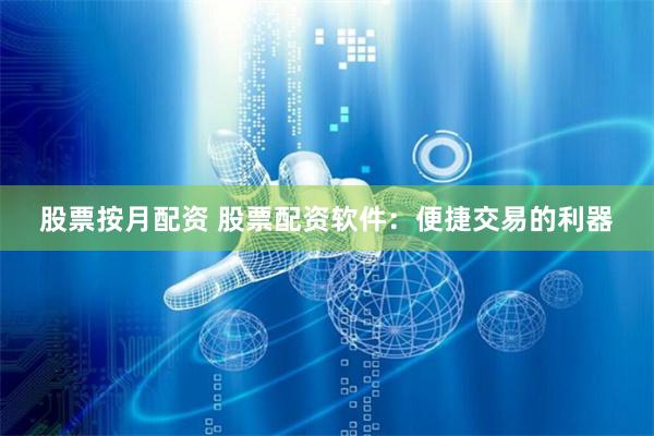 股票按月配资 股票配资软件：便捷交易的利器