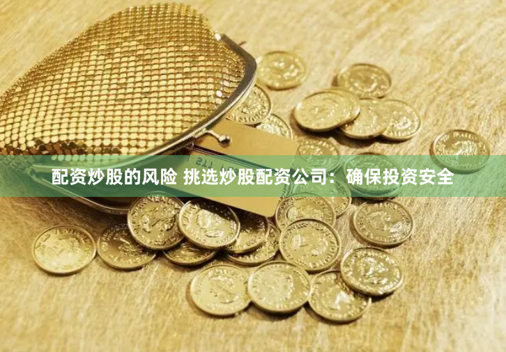 配资炒股的风险 挑选炒股配资公司：确保投资安全