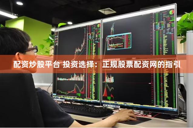 配资炒股平台 投资选择：正规股票配资网的指引