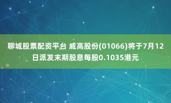聊城股票配资平台 威高股份(01066)将于7月12日派发末期股息每股0.1035港元