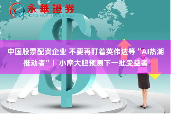 中国股票配资企业 不要再盯着英伟达等“AI热潮推动者”！小摩大胆预测下一批受益者