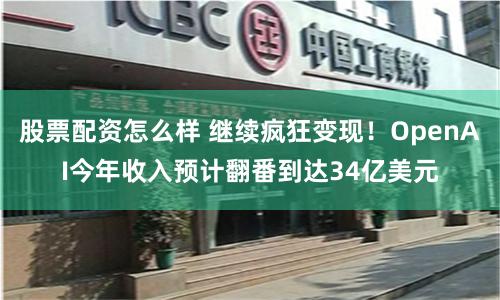 股票配资怎么样 继续疯狂变现！OpenAI今年收入预计翻番到达34亿美元