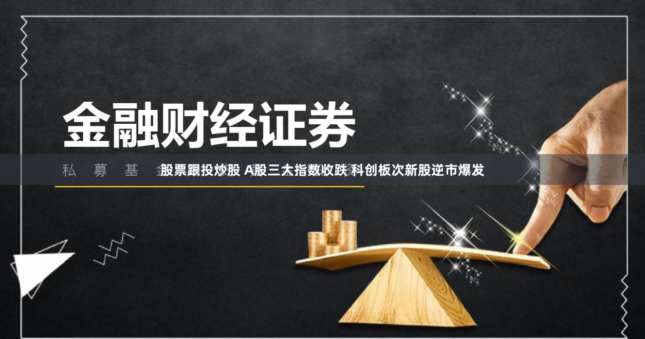 股票跟投炒股 A股三大指数收跌 科创板次新股逆市爆发