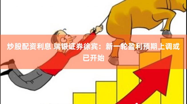 炒股配资利息 瑞银证券徐宾：新一轮盈利预期上调或已开始