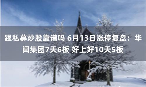 跟私募炒股靠谱吗 6月13日涨停复盘：华闻集团7天6板 好上好10天5板
